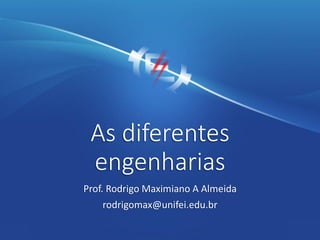 As diferentes
engenharias
Prof. Rodrigo Maximiano A Almeida
rodrigomax@unifei.edu.br
 