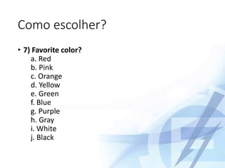 Como escolher?
• 7) Favorite color?
a. Red
b. Pink
c. Orange
d. Yellow
e. Green
f. Blue
g. Purple
h. Gray
i. White
j. Black
 