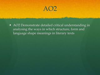 AO2
 AO2 Demonstrate detailed critical understanding in
analysing the ways in which structure, form and
language shape meanings in literary texts

 