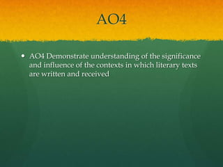 AO4
 AO4 Demonstrate understanding of the significance
and influence of the contexts in which literary texts
are written and received

 
