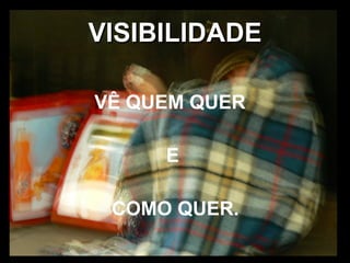 VISIBILIDADE VÊ QUEM QUER  E COMO QUER. 