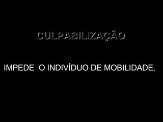 CULPABILIZAÇÃO IMPEDE  O INDIVÍDUO DE MOBILIDADE. 