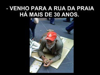 -  VENHO PARA A RUA DA PRAIA HÁ MAIS DE 30 ANOS.   