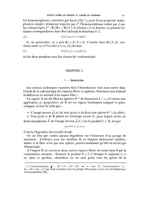 ESPACES FIBRES EN SPHÈRES ET CARRÉS DE STEENROD.                       12 [

Cet homomorphisme, considéré par Gysin [2] ( 1 ), jouit d'une propriété multi-
plicative simple; désignant toujours par/* l'homomorphisme induit par/sur
les cohomologies/* : H;(M) -> H;(V), la relatien (3) va donner, en prenant les
classes correspondantes dans M et utilisant le théorème 0.4,
(4).                       .        ^(/*ju^)=ju^.
   Si, en particulier/on a pris < ï > i = ^ , F = Z , il existe dans H|Sr(V,Z) une
classe-unité co; si l'on fait ;z?== co, (4) devient
(5)                                 W(j))=JU^(co),

où les deux membres sont des classes de r-cohomologie.



                                        CHAPITRE I.


                                       I. — Généralités.

   Les notions techniques exposées dans l'Introduction vont nous servir dans
l'étude de la cohomologie des espaces fibres en sphères. Précisons tout d'abord
la définition ici utilisée d'un espace fibre :
   Un espace E est dit fibre en sphères S^-1 de dimension k — i , s'il existe une
application p (projection) de E sur un espace localement compact et para-
compact, la base B, telle que :

   i° L'image inverse p ( a ) de tout point a de B est une sphère S^-4 (la fibre).
   2° Tout point a de B admet un voisinage ouvert U, pour lequel existe un
homéomorphisme h de l'image inverse p (U) sur le produit U x X, tel que
                                      (poh)(a, y)=a.

C'est là l'hypothèse de trivialité locale.
   On ne fera par contre aucune hypothèse sur l'existence d'un groupe de
structure : d'ailleurs, tous les résultats de ce chapitre demeurent valables,
même si la fibre n'est pas une sphère, pourvu seulement qu'elle en ait le type
d'homologie.
   A l'espace E on associera deux autres espaces fibres de même base B par la
construction suivante : formons le produit E x I (I désigne le segment o-i)
et, dans ce produit, identifions en un seul point tous les points de la

  ( 1 ) L^homomorphisme ^ : Rp-r(V) -^H"-'-(M) est le dual de Phomomorphisme ^ :
H,î_r(M) ->- H^_r(V) que Hopf a introduit pour les groupes d'homologie sous le nom de Umkehrungs-
homomorphismus [10].
 