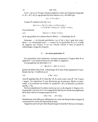 ï36                                  RENÉ THOM.

  Si X = ^ et si rf* désigne rhomomorphisme induit par l'injection diagonale
d : X -> X x 5C, le cap-produit de deux classes .2? et y est défini par
                                ^Uj==^*^.[^(^)j].

   Comme d* commute avec Sq', on a
               Sq ^ (^UJ)=S^^^(^(g)J)=^S^X^(g)J)
                         = ^ ,a ( ^ Sq^^ (g) Sq/y) o = 2, Sq^r U Sq/j,

d'où la formule
(22)                       Sq^u^^^Sq^-^uSq/j,


où le cup-produit est à valeurs dans la (<î> n 4') — cohomologie de X.

  Remarque. — La formule précédente (19) (p^Sq^Sq 1 ^ peut être consi-
dérée — en cohomologie mod 2 — comme un cas particulier de (22); il suffît
de supposer que l'espace Y est une ^-boule ouverte b'^ dont on prend la
cohomologie à supports compacts.


                         II. — Les classes généralisées W^.

  Ces généralités étant terminées, revenons maintenant à l'espace fibre E en
sphères S4-1 sur la base B tel qu'il a été défini au chapitre I.
  L'isomorphisme du théorème 1 . 2 :
                         9*:   Hîi^F^H^A^FOT)

permet de définir dans la ^ -cohomologie de la base B des opérateurs 9^ trans-
formés des Sq1 : il suffit de poser
(28)                              (p'*6^=SqY.

Ainsi ©l applique H^(B, F) dans H^(B, Z,) pour îpair, dans H^B, T) pour
; impair. Ces opérateurs Q1 sont déterminés par la structure fibrée; en parti-
culier, si la structure est triviale (A 7 produit B x R71), la formule (19) montre
que 6^ = Sq1.
   Écrivons maintenant les suites exactes (9) ou (10) du chapitre 1 ; d'après (16),
la propriété (énoncée en 5°) de commutation des Sq^avec les homomorphismes
de la suite exacte se transpose pour les 6' en
(24)                           4^=6^       ^'r^Sq^;

formules qui sont utiles pour déterminer les carrés de Steenrod dans l'espace E
connaissant les carrés de Steenrod de la base.
  Supposons qu'on ait pris dans B paracompact la famille ^ de tous les fermés ;
 