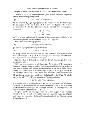 ESPACES FIBRES EN SPHÈRES ET CARRÉS DE STEENROD.            l53


    On peut préciser les relations entre Sf et r^ grâce au théorème suivant :
  THÉORÈME III. 9. — Les homomorphismes S-^ sont donnés, lorsque les coefficients
sont les entiers mod 2 par la formule
(47)       .                ^)=^- ^)nT(W^).
Notons toujours H^(^), H^(^) les limites projectives des <ï>-cohomologies
des voisinages ouverts de K dans M et E resp., par H^(^) celle relative
à l'immersion M — ^ E . Ces différences limites entrent dans le diagramme
commutatif :
                                Hy-^(^)-^Hy-/-(M),
                              ^           ^4
                                H^C^D-.H^^),

où À"' et [^ sont les homomorphismes de Gysin canoniquement définis, et où
les homomorphismes horizontaux sont induits par l'injection.
   Nous allons définir u n cup-produit :
( 48 )                     H/- (^ ) 0 IP/ (^ ) -> H/^/ (V^)

qui jouit de la propriété définie par la formule
(4g)                            (^u^j)=^(^uj),
où le cup-produit du second membre est celui déduit du cup-produit naturel
de la cohomologie de M par la <i>-cohomologie d'un voisinage ouvert IJ de K
dans M, à valeurs dans cette <I>-cohomologie.
   Rappelons dans ce but quelques propriétés de la <Ï>-cohomologie d'un sous-
ensemble fermé :
   Soit Y un sous-ensemble fermé d'un espace X, et soient W les voisinages
fermés de Y dans X; les groupes H|>(W) définissent une limite inductive H^('W)
c'est une propriété très connue de la cohomologie que cette limite induc-
tive H^(W) s'identifie à la ^-cohomologie Hi»(Y) de Y. De plus, soient W^
les voisinages ouverts de Y dans X; on peut munir W d'une ^-cohomologie
(<& famille des intersections des fermés de la famille $ de W par W'), telle
que, si l'on a W, C W ^ c W a , on a une suite d'homomorphismes :
                        ^H^W^Ïl^WQ-^H^WO-^.
Il en résulte que la ^-cohomologie de Y, H;^(Y), s'identifie, soit à la l i m i t e
inductive des^-cohomologies des voisinages fermés H^W), soit à la limite
inductive des <î>-cohomologies des voisinages ouverts. Cet isomorphismey* est
d'ailleurs i n d u i t par l'injection Y -> W.
   Désignons par Ua un voisinage ouvert de K dans M, par V^ un voisinage
ouvert de M dans E; soit Vp son adhérence; on supposera Vg assez petit pour
qu'il existe une rétraction r de Vp sur M, rétraction choisie une fois pour toutes,
indépendante de (3.
 