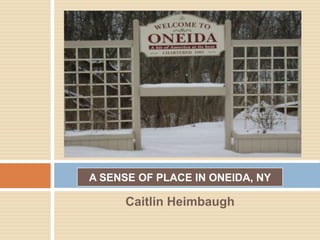 A SENSE OF PLACE IN ONEIDA, NY Caitlin Heimbaugh 