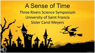 A Sense of Time Three Rivers Science SymposiumUniversity of Saint FrancisSister Carol Meyers  