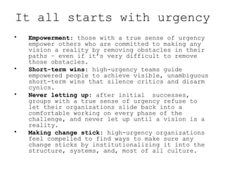 It all starts with urgency <ul><li>Empowerment : those with a true sense of urgency empower others who are committed to ma...