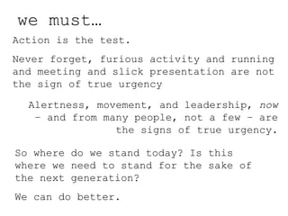 we must… Action is the test. Never forget, furious activity and running and meeting and slick presentation are not the sig...