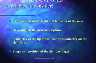 ADVANTAGES  (variables to consider)    Comparisons of the right and left sides of the nose. Desviation of the nose and septum. Symmetry of the tip of the nose or asymmetry on the cleft side. Shape and position of the alar cartilages 