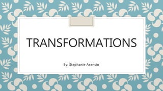 TRANSFORMATIONS
By: Stephanie Asensio
 