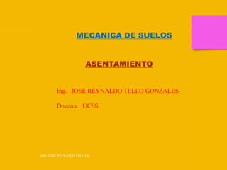 MECANICA DE SUELOS
ASENTAMIENTO
Ing. JOSE REYNALDO TELLO GONZALES
Docente UCSS
ING. JOSE REYNALDO TELLO G.
 