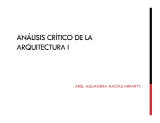 ANÁLISIS CRÍTICO DE LA
ARQUITECTURA I
ARQ. ALEJANDRA MACÍAS HIRIARTT.
 