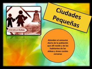 Atienden al consumo
diario de la población
que allí reside y de los
  habitantes de las
aldeas y áreas rurales
       cercanas
 