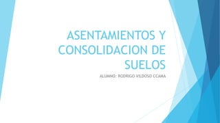 ASENTAMIENTOS Y
CONSOLIDACION DE
SUELOS
ALUMNO: RODRIGO VILDOSO CCAMA
 