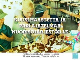kuusi haastetta ja
   pari ajatelmaa
nuorisojärjestöille



   tutkija Tommi Laitio, Demos Helsinki
   Nuoran seminaari, Tavastia 29/3/2012
 