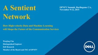 A Sentient
Network
How High-velocity Data and Machine Learning
will Shape the Future of the Communication Services
OPNFV Summit, Burlingame CA,
November 9-12, 2015
Wenjing Chu
Distinguished Engineer
Dell Research
Member of the Board and TSC of OPNFV
 