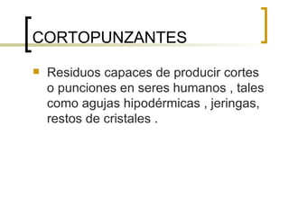 CORTOPUNZANTES  Residuos capaces de producir cortes o punciones en seres humanos , tales como agujas hipodérmicas , jeringas, restos de cristales . 