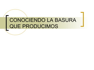 CONOCIENDO LA BASURA QUE PRODUCIMOS  