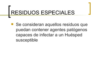 RESIDUOS ESPECIALES  Se consideran aquellos residuos que puedan contener agentes patógenos capaces de infectar a un Huésped susceptible 