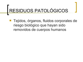 RESIDUOS PATOLÓGICOS  Tejidos, órganos, fluidos corporales de riesgo biológico que hayan sido removidos de cuerpos humanos  