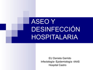 ASEO Y
DESINFECCIÓN
HOSPITALARIA
EU Daniela Garrido
Infectología- Epidemiología -IAAS
Hospital Castro
 
