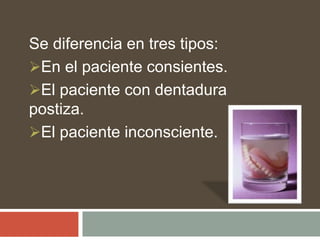 Se diferencia en tres tipos:
En el paciente consientes.
El paciente con dentadura
postiza.
El paciente inconsciente.
 