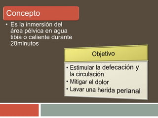 • Es la inmersión del
área pélvica en agua
tibia o caliente durante
20minutos
 