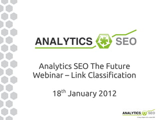Analytics SEO The Future
Webinar – Link Classification
        th
     18 January 2012
 