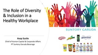 The Role of Diversity
& Inclusion in a
Healthy Workplace
Asep Susilo
Chief of Human Capital & Corporate Affairs
PT Suntory Garuda Beverage
 