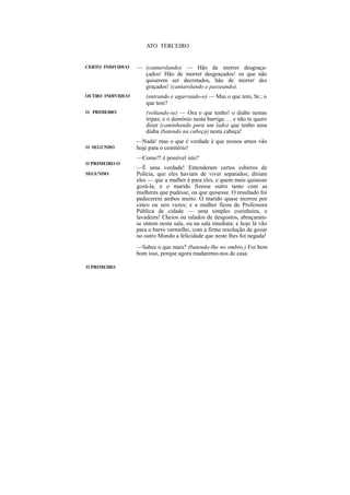 ATO TERCEIRO


CERTO INDIVIDUO   — (cantarolando) — Hão de morrer desgraça-
                    çados! Hão de morrer desgraçados! os que não
                    quiserem ser decretados, hão de morrer des
                    graçados! (cantarolando e passeando).
OUTRO INDIVIDUO       (entrando e agarrando-o) — Mas o que tem, Sr.; o
                      que tem?
O PRIMEIRO            (voltando-se) — Ora o que tenho! o diabo nestas
                      tripas; e o demónio nesta barriga. . . e não te quero
                      dizer (caminhando para um lado) que tenho uma
                      diaba (batendo na cabeça) nesta cabeça!
                  —Nada! mas o que é verdade é que nossos amos vão
O SEGUNDO         hoje para o cemitério!
                  —Como?! é possível isto?
O PRIMEIRO O
                  —É uma verdade! Entenderam certos esbirros de
SEGUNDO           Polícia, que eles haviam de viver separados; diriam
                  eles — que a mulher é para eles, e quem mais quisesse
                  gozá-la, e o marido fizesse outro tanto com as
                  mulheres que pudesse, ou que quisesse. O resultado foi
                  padecerem ambos muito. O marido quase morreu por
                  cinco ou seis vezes; e a mulher ficou de Professora
                  Pública de cidade — uma simples cozinheira, e
                  lavadeira! Cheios ou ralados de desgostos, abraçaram-
                  se ontem nesta sala, ou na sala imediata; e hoje lá vão
                  para o barro vermelho, com a firme resolução de gozar
                  no outro Mundo a felicidade que neste lhes foi negada!
                  —Sabes o que mais? (batendo-lhe no ombro.) Foi bem
                  bom isso, porque agora mudaremo-nos de casa.

O PRIMEIRO
 