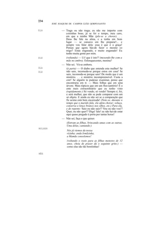 JOSÉ JOAQUIM DE CAMPOS LEÃO QORPO-SANTO


ELA             — Traga ou não traga; eu não me importo com
                  coisinhas boas; já se foi o tempo, meu caro,
                  em que a minha Mãe (põe-se a chorar). . .
                  Deus lhe fale na alma, e a tenha em bom
                  lugar — se cansava em lhe preparar!... e
                  sempre vou falar dela: essa é que é a graça!
                  Pensas que agora hás-de fazer o mesmo co
                  migo? Estás enganado, e muito enganado! Eu
                  tenho muita gente por mim.
ELE               (voltando) — Ui! que é isto!? (mexendo-lhe com a
                  mão no ombro). Enlouquecestes, menina?
                — Não sei. Vá-se embora.
ELA               (à parte) — O diabo que entenda esta mulher! Se
ELE               não saio, incomoda-se porque estou em casa! Se
                  saio, incomoda-se porque saio! De modo que é um
                  mistério. . . e mistério incompreensível. Custa a
                  crer! Se alguém te pudesse examinar, penso que
                  encontraria em ti: — Mais folhas que em uma
                  árvore. Mais tópicos que em um flos-santório! É o
                  ente mais extraordinário que eu tenho visto
                  (rapidamente:) Só vendo, só vendo! Sempre é, foi,
                  e será mulher, que não se pode comparar com um
                  só objeto. E ainda eu não sei se a comparação que
                  fiz acima está bem encaixada! (Note-se, durante o
                  tempo que o marido fala, ela afeta chorar; soluça,
                  conserva o lenço branco nos olhos, etc.) Para ela,
                  e de repente: Saio ou não saio!? Vou ou não vou!?
                  Quer, ou não quer!? Diga! fale! eu não hei-de estar
                  aqui quase pregado à porta por tantas horas!
                — Não sei, faça o que quiser.
                    (Entram as filhas, brincando umas com as outras.
                    Uma delas, cantando:)
MULHER
                    Nós já viemos da nossa
                    vizinha: anda Irmãzinha,
                    a Mamãe consolemos!
                    (voltando o rosto para as filhas menores de 12
                    anos, cheia de prazer dá o seguinte grito:) —
                    como elas são tão bonitinhas!

MÃE
 