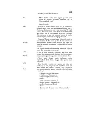 A SEPARAÇÃO DE DOIS ESPOSOS


PAI       — Muito bem! Muito bem! Agora já tem com
            quem se entreter; portanto, retiro-me até às
            3 horas da tarde (sai).
             Cena Segunda
MÃE       —Sentem-se, minhas filhas. Vocês hão de estar muito
          cansadas; com fome; com saudades da Mamãe, não é?
          Conta-me, Lídia, como está a tua camarada? E você,
          Idalina, há de me dizer como ficou o seu namorado;
          pois eu sei que já vai gostando do primo Pedrinho!
          Esta outra, eu sei que não namora, nem é de muitas
          camaradagens, por isso eu nada pergunto a ela.
          —Ora esta, Mamãe parece criança! Vejam só, sendo eu
          uma menina de dez anos, já hei de ter namorados!
IDALINA   principalmente quando c certo, e eu sei, que Papai não
          gosta de namoros; nem de me ver junta a brincar com
          rapazes.
          —E eu que ainda sou pequenina; quem faz caso de
          mim? Que camaradas posso eu ter?
LÍDIA
          —Tem as duas bonecas! (rindo-se) São bem boas,
          porque não se zangam; não choram; não incomodam a
PLÍNIA    ninguém; nem pessoa alguma se incomoda com elas.
          —Vocês hoje vieram muito tralhonas, muito
          espevitadas! Está bom; chega; não quero mais
          conversar!
MÃE
          —Esta Mamãe é assim; se a gente não está, tem
          saudades; se está, zanga-se com nós! Está bom; está
          bom. Vamos nos2 embora; vamos, Lídia, levanta-te;
ELAS      não sejas preguiçosa. Vamos cantando (dão os braços,
          e cantam):
              A Mamãe consolar Vieram as
              três filhinhas! Mas ela tem
              zanguinhas Que se não pode
              aturar
              Assim vamos nos embora, Â
              vizinha passear; Vamos ver ela
              bordar, Enquanto a Mamãe
              chora!
              (Saem as três de braço como tinham entrado.)
 