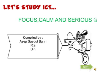 LET’S STUDY ICT...
     FOCUS,CALM AND SERIOUS 


       Compiled by :
     Asep Saepul Bahri
           Ria
           Din




                         NEXT
 