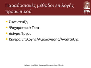 Παραδοσιακές μέθοδοι επιλογής
προσωπικού
• Συνέντευξη
• Ψυχομετρικά Τεστ
• Δείγμα Έργου
• Κέντρα Επιλογής/Αξιολόγησης/Ανάπτυξης
Ιωάννης Νικολάου, Οικονομικό Πανεπιστήμιο Αθηνών
 
