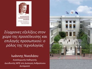 Σύγχρονες εξελίξεις στον
χώρο της προσέλκυσης και
επιλογής προσωπικού: ο
ρόλος της τεχνολογίας
Ιωάννης Νικολάου
Αναπληρωτής Καθηγητής
Διευθυντής ΜΠΣ στη Διοίκηση Ανθρώπινου
Δυναμικού
 