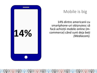 Mobile is big

            14% dintre americanii cu
       smartphone-uri obișnuiesc să


14%
      facă achiziții mobile online (m-
      commerce) când sunt deja beți
                         (Mediacom).
 