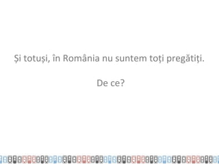 Și totuși, în România nu suntem toți pregătiți.

                    De ce?
 
