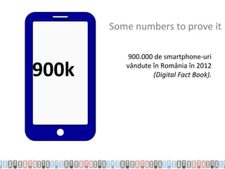 Some numbers to prove it

           900.000 de smartphone-uri

900k      vândute în România în 2012
                  (Digital Fact Book).
 