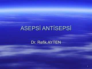 ASEPSİ ANTİSEPSİ

   Dr. Refik AYTEN




                     1
 