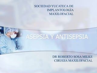ASEPSIA Y ANTISEPSIA
DR ROBERTO SOSA MILKE
CIRUGIA MAXILOFACIAL
SOCIEDAD YUCATECA DE
IMPLANTOLOGÍA
MAXILOFACIAL
 