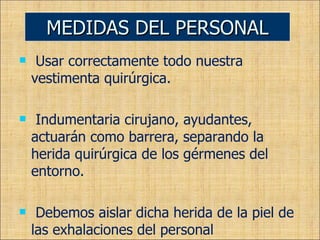 Usar correctamente todo nuestra vestimenta quirúrgica. Indumentaria cirujano, ayudantes, actuarán como barrera, separando la herida quirúrgica de los gérmenes del entorno.  Debemos aislar dicha herida de la piel de las exhalaciones del personal  MEDIDAS DEL PERSONAL 