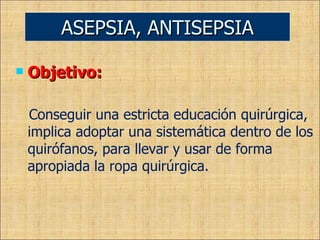 Objetivo: Conseguir una estricta educación quirúrgica, implica adoptar una sistemática dentro de los quirófanos, para llevar y usar de forma apropiada la ropa quirúrgica. ASEPSIA, ANTISEPSIA 