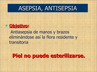 Objetivo : Antiasepsia de manos y brazos eliminándose así la flora residente y transitoria Piel no puede esterilizarse. ASEPSIA, ANTISEPSIA 