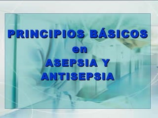 PRINCIPIOS BÁSICOS  en ASEPSIA Y ANTISEPSIA 