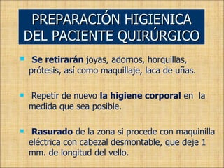 Se retirarán  joyas, adornos, horquillas,  prótesis, así como maquillaje, laca de uñas. Repetir de nuevo  la higiene corporal  en  la medida que sea posible. Rasurado  de la zona si procede con maquinilla eléctrica con cabezal desmontable, que deje 1 mm. de longitud del vello. PREPARACIÓN HIGIENICA DEL PACIENTE QUIRÚRGICO 