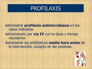 Administrar  profilaxis antimicrobiana  en los casos indicados Administrarlo por  vía IV  con la dosis y tiempo necesarios Administrar los antibióticos  media hora antes  de la intervención, excepto en las cesáreas PROFILAXIS 