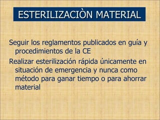 Seguir los reglamentos publicados en guía y procedimientos de la CE Realizar esterilización rápida únicamente en situación de emergencia y nunca como método para ganar tiempo o para ahorrar material ESTERILIZACIÒN MATERIAL 