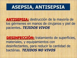 ANTISEPSIA:   destrucción de la mayoría de los gérmenes en   manos de cirujanos y piel de pacientes . TEJIDOS VIVOS DESINFECCIÓN:   tratamiento de superficies, materiales, y equipamientos con desinfectantes, para reducir la cantidad  de bactérias.  TEJIDOS NO VIVOS ASEPSIA, ANTISEPSIA 
